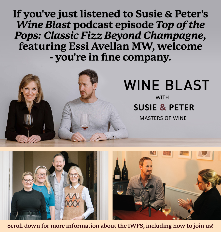 If you've just listened to Susie & Peter's Wine Blast podcast episode 'Top of the Pops: Classic Fizz Beyond Champagne', featuring Essie Avellan MW, welcome 
- you're in fine company. Scroll down for more information about the IWFS, including how to join us!